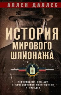 История мирового шпионажа. Легендарный шеф ЦРУ о суперагентах всех времен и народов