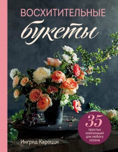 Восхитительные букеты. 35 простых композиций для любого сезона