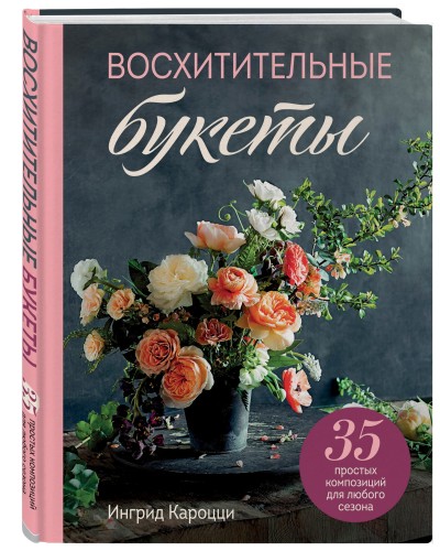 Восхитительные букеты. 35 простых композиций для любого сезона