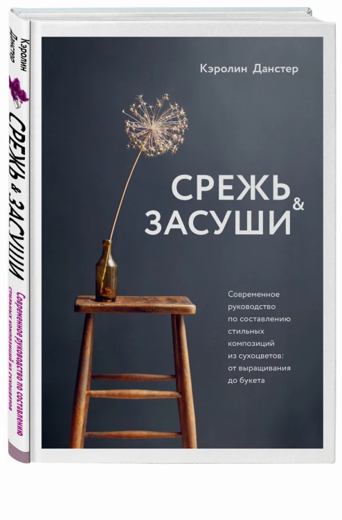 Срежь и засуши. Современное руководство по составлению стильных композиций из сухоцветов: от выращивания до букета