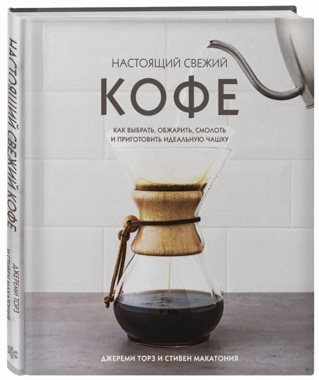 Настоящий свежий кофе. Как выбрать, обжарить, смолоть и приготовить идеальную чашку