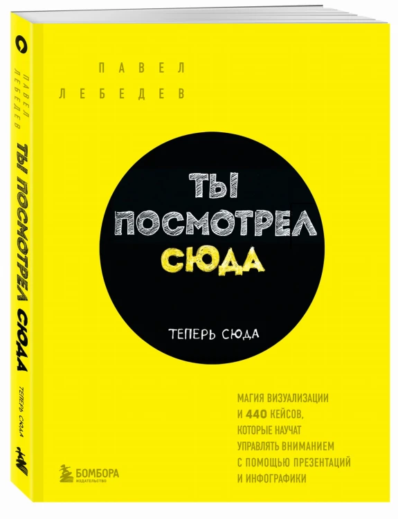 Ты посмотрел сюда. Теперь сюда. Магия визуализации и 440 кейсов, которые научат управлять вниманием с помощью презентаций и инфографики