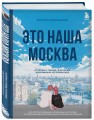 Это наша Москва. Истории о городе, в который невозможно не влюбиться
