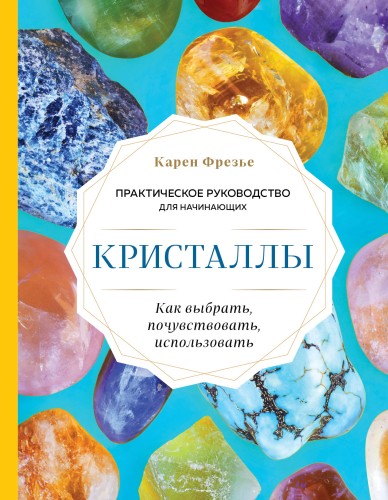 Кристаллы. Практическое руководство для начинающих. Как выбрать, почувствовать, использовать (новое оформление)