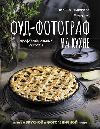 Фуд-фотограф на кухне: профессиональные секреты. Книга о вкусной и фотогеничной пище