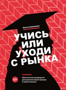 Учись или уходи с рынка. Практическое руководство для развития вашей карьеры и вашего бизнеса