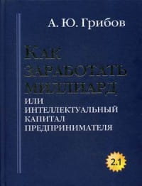 Как заработать миллиард или Интеллектуальный капитал предпринимателя. Версия 2.1. Грибов А.Ю.