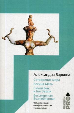 Сотворение мира. Богиня-Мать. Бог Земли. Бессмертная Возлюбленная: Четыре лекции о мифологических универсалиях