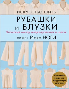 Искусство шить РУБАШКИ и БЛУЗКИ. Японский метод моделирования и шитья Йоко НОГИ + коллекция выкроек в натуральную величину