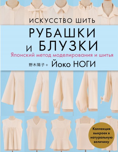 Искусство шить РУБАШКИ и БЛУЗКИ. Японский метод моделирования и шитья Йоко НОГИ + коллекция выкроек в натуральную величину