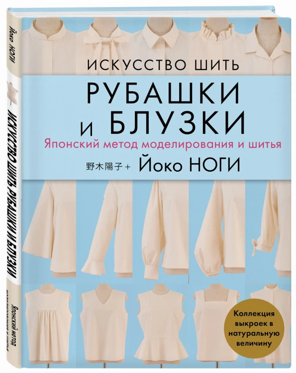 Искусство шить РУБАШКИ и БЛУЗКИ. Японский метод моделирования и шитья Йоко НОГИ + коллекция выкроек в натуральную величину