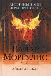 Валар Моргулис: Античный мир "Игры престолов". Айеле Лушкау