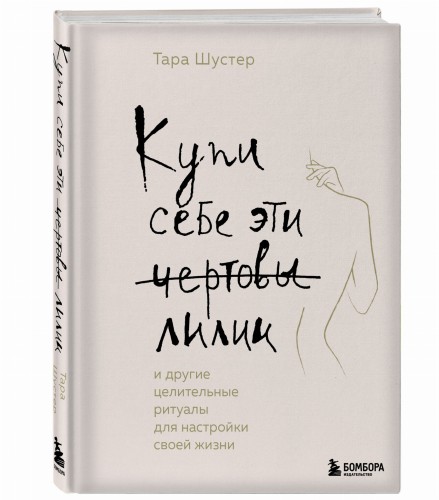 Купи себе эти чертовы лилии. И другие целительные ритуалы для настройки своей жизни