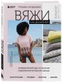 Вяжи как дизайнер! Универсальный курс по вязанию современной авторской одежды: конструкции, техники, расчеты, дизайн