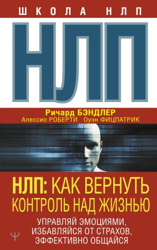 НЛП: Как вернуть контроль над жизнью. Управляй эмоциями, избавляйся от страхов, эффективно общайся
