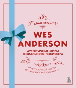 Уэс Андерсон. Аутентичные миры гениального режиссера. От «Бутылочной ракеты» до «Французского вестника»