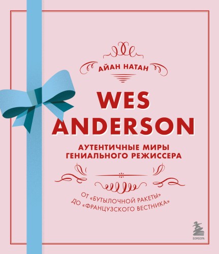 Уэс Андерсон. Аутентичные миры гениального режиссера. От «Бутылочной ракеты» до «Французского вестника»
