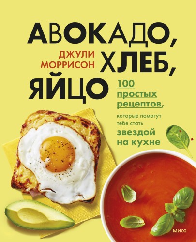 Авокадо, хлеб, яйцо. 100 простых рецептов, которые помогут тебе стать звездой на кухне