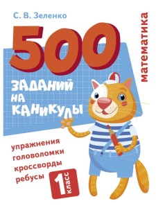 500 заданий на каникулы. Математика. Упражнения, головоломки, ребусы, кроссворды 1 кл.