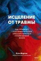 Исцеление от травмы. Как справиться с последствиями постравматического стресса и вернуться к полноценной жизни