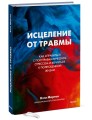 Исцеление от травмы. Как справиться с последствиями постравматического стресса и вернуться к полноценной жизни