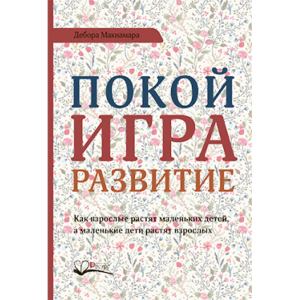 Покой, игра, развитие. Как взрослые растят маленьких детей, а маленькие дети растят взрослых