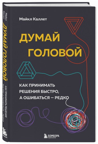 Думай головой. Как принимать решения быстро, а ошибаться — редко