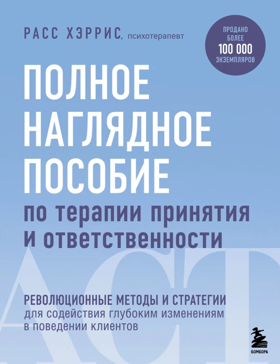 Полное наглядное пособие по терапии принятия и ответственности. Революционные методы и стратегии для содействия глубоким изменениям в поведении клиентов