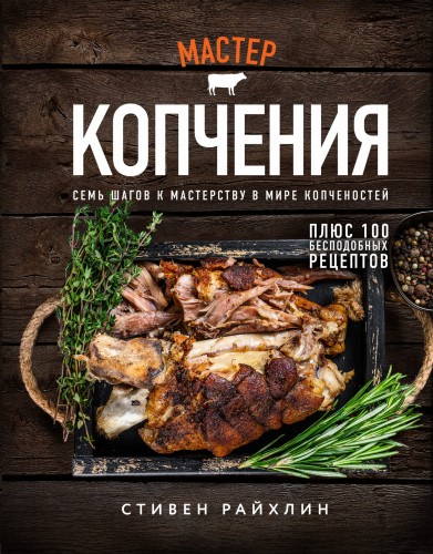 Мастер копчения. Семь шагов к мастерству в мире копченостей плюс 100 бесподобных рецептов (оф. копченая рулька)