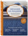 Вязание на машине. Самое полное и понятное пошаговое руководство для начинающих. 2-е издание, исправленное