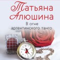 Любимые романы Татьяны Алюшиной (комплект из 3-х книг: Актриса на главную роль, Сердце просит счастья, В огне аргентинского танго)