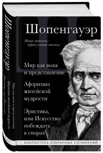 Артур Шопенгауэр. Мир как воля и представление. Афоризмы житейской мудрости. Эристика, или Искусство побеждать в спорах