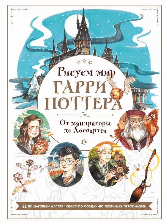 Рисуем мир Гарри Поттера. От мандрагоры до Хогвартса. 21 пошаговый мастер-класс по созданию любимых персонажей