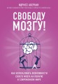 Свободу мозгу! Как использовать возможности своего мозга на полную в современном мире