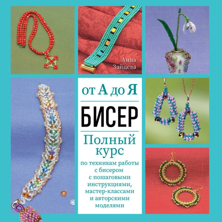 БИСЕР от А до Я. Полный курс по техникам работы с бисером с пошаговыми инструкциями, мастер-классами и авторскими моделями. Более 100 техник, приемов, советов и идей