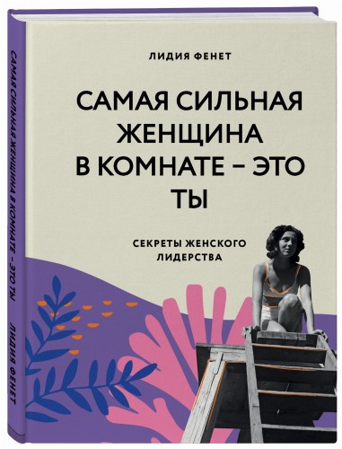 Самая сильная женщина в комнате - это ты. Секреты женского лидерства