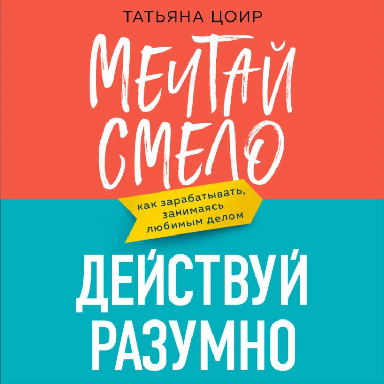 Мечтай смело, действуй разумно. Как зарабатывать, занимаясь любимым делом