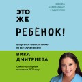 Это же ребёнок! Шпаргалки по воспитанию на все случаи жизни