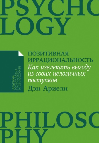 Позитивная иррациональность: Как извлекать выгоду из своих нелогичных поступков
