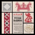 Русская вышивка от А до Я. Базовый курс. 85 техник, стежков, мотивов, сюжетов + 20 народных орнаментов