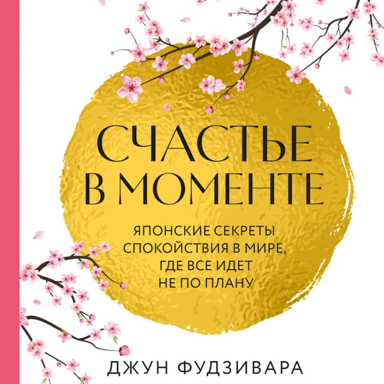 Счастье в моменте. Японские секреты спокойствия в мире,где все идет не по плану