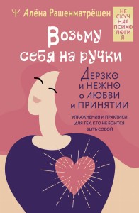 Возьму себя на ручки. Дерзко и нежно о любви и принятии. Упражнения и практики для тех, кто не боится быть собой