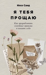 Я тебя прощаю: Как проработать семейные травмы и понять себя