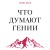 Что думают гении. Говорим о важном с теми, кто изменил мир