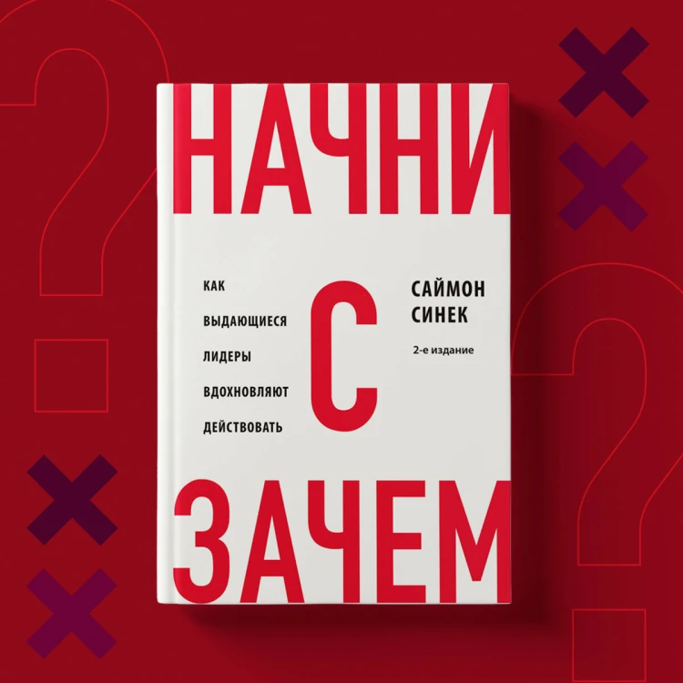 Начни с "Зачем?" Как выдающиеся лидеры вдохновляют действовать. 2-е издание