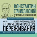 Константин Станиславский. Работа актера над собой Части 1 и 2. Моя жизнь в искусстве