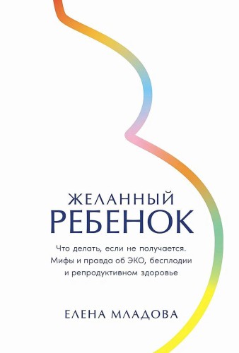 Желанный ребенок: Что делать, если не получается. Мифы и правда об ЭКО, бесплодии и репродуктивном здоровье
