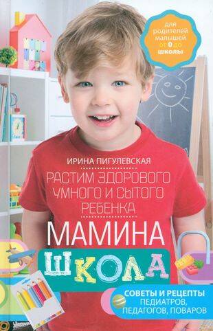 Мамина школа. Растим здорового, умного и сытого ребенка. Советы и рецепты педиатров, педагогов, пова