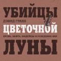 Убийцы цветочной луны. Кровь, нефть, индейцы и рождение ФБР