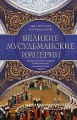 Великие мусульманские империи. История исламских государств Ближнего Востока, Центральной Азии и Афр
